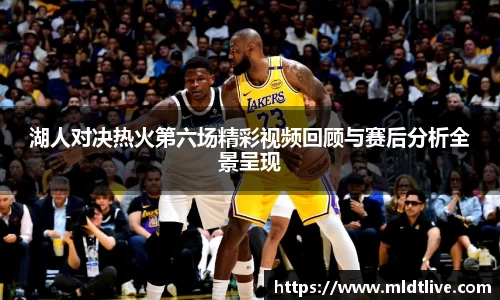 湖人对决热火第六场精彩视频回顾与赛后分析全景呈现