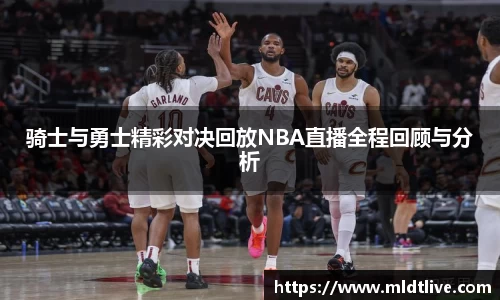骑士与勇士精彩对决回放NBA直播全程回顾与分析